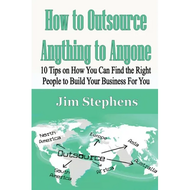 How to Outsource Anything to Anyone: 10 Tips on How You Can Find the Right People to Build Your Business For You