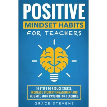 Positive Mindset Habits for Teachers: 10 Steps to Reduce Stress, Increase Student Engagement and Reignite Your Passion for Teaching