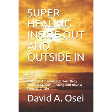Super Healing Inside Out and Outside in: Best Tips To Transform Your Body Through Spiritual Healing And Have A Wonderful Life