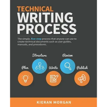 Technical Writing Process: The simple, five-step guide that anyone can use to create technical documents such as user guides, manuals, and procedures
