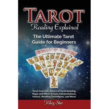 Tarot Reading Explained: Tarot Overview, Basics of Tarot Reading, Major and Minor Arcana, Interpretations, History, Reading Techniques, and Mor