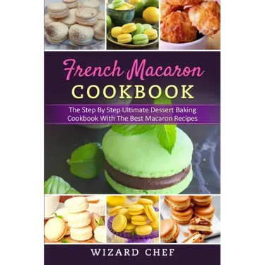 French Macaron Cookbook: The Step By Step Ultimate Dessert Cookbook With The Best Macaron Recipes