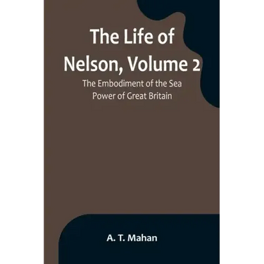 The Life of Nelson, Volume 2: The Embodiment of the Sea Power of Great Britain