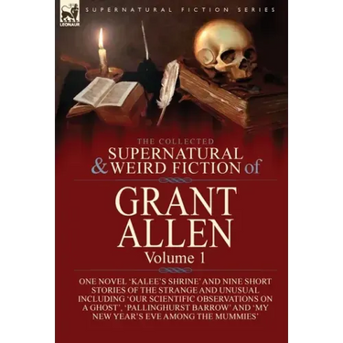 The Collected Supernatural and Weird Fiction of Grant Allen: Volume 1-One Novel 'Kalee's Shrine', and Nine Short Stories of the Strange and Unusual In