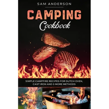 Camping Cookbook: Simple Campfire Recipes for Dutch Oven, Cast Iron and 5 More Methods!