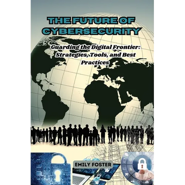 The Future of Cybersecurity: Guarding the Digital Frontier: Strategies, Tools, and Best Practices