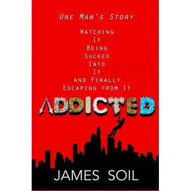 Addicted: One Man's Story Watching It Being Sucked Into It AND Finally Escaping From It