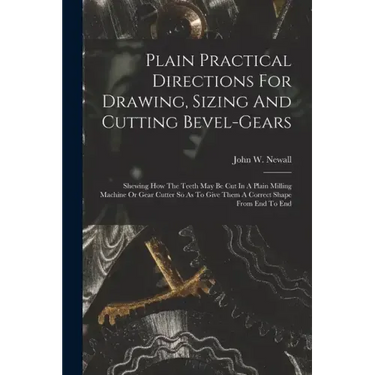 Plain Practical Directions For Drawing, Sizing And Cutting Bevel-gears: Shewing How The Teeth May Be Cut In A Plain Milling Machine Or Gear Cutter So