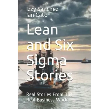 Lean and Six Sigma Stories: Real Stories From The Real Business World
