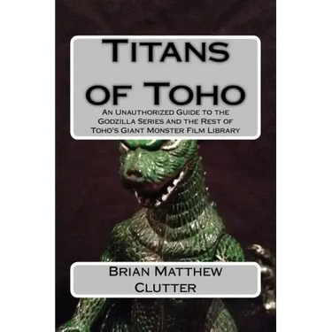 Titans of Toho: An Unauthorized Guide to the Godzilla Series and the Rest of Toho's Giant Monster Film Library