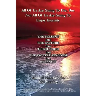 All Of Us Are Going To Die, But Not All Of Us Are Going To Enjoy Eternity: THE PRESENT into THE RAPTURE into TRIBULATION into THE 1000 YEAR KINGDOM in