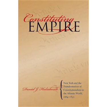Constituting Empire: New York and the Transformation of Constitutionalism in the Atlantic World, 1664-1830