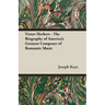 Victor Herbert - The Biography Of America's Greatest Composer Of Romantic Music