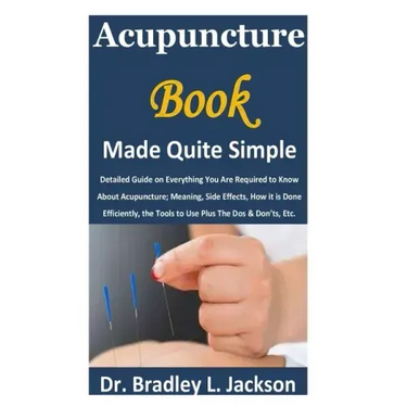 Acupuncture Book Made Quite Simple: Detailed Guide on Everything You Are Required to Know About Acupuncture; Meaning, Side Effects, How it is Done Eff