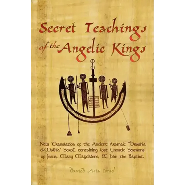 Secret Teachings of the Angelic Kings: New Translation of the ancient Aramaic "Drashia d-Malkia" scroll, containing lost Gnostic sermons of Jesus, Mar