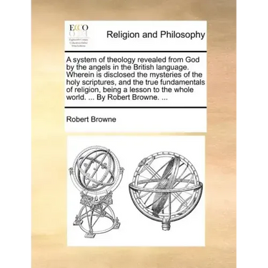 A System of Theology Revealed from God by the Angels in the British Language. Wherein Is Disclosed the Mysteries of the Holy Scriptures, and the True