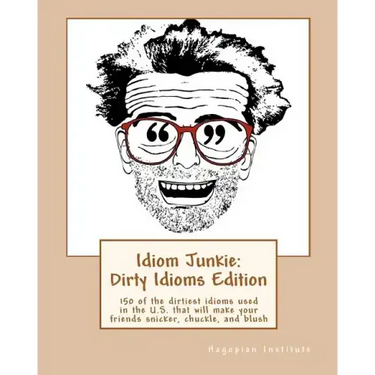 Idiom Junkie: Dirty Idioms Edition: 150 of the dirtiest idioms used in the U.S. that will make your friends snicker, chuckle, and blush