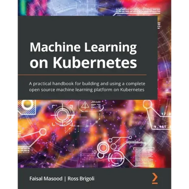 Machine Learning on Kubernetes: A practical handbook for building and using a complete open source machine learning platform on Kubernetes