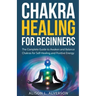 Chakra Healing For Beginners: The Complete Guide to Awaken and Balance Chakras for Self-Healing and Positive Energy