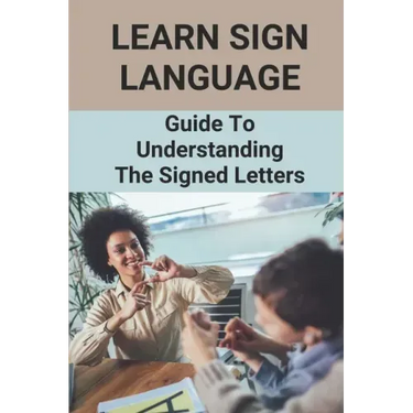 Learn Sign Language: Guide To Understanding The Signed Letters: Children Automatically Learn Sign Language