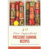 40 Five-Ingredient Pressure Canning Recipes: Preserve & Store Food With More Convenience