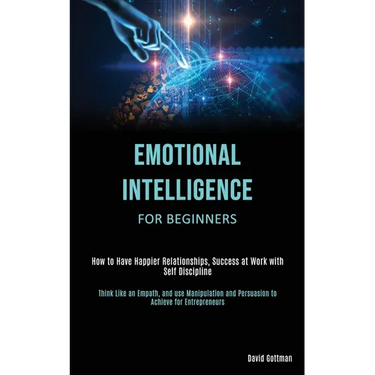 Emotional Intelligence for Beginners: How to Have Happier Relationships, Success at Work with Self Discipline (Think Like an Empath, and use Manipulat