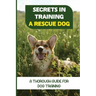 Secrets In Training A Rescue Dog: A Thorough Guide For Dog Training: How To Train Your Dog To Be A Rescue Dog