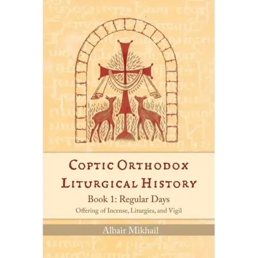 Coptic Orthodox Liturgical History - Book 1: Regular Days (Offering of Incense, Liturgies, and Vigil): Regular Days