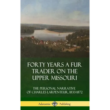 Forty Years a Fur Trader on the Upper Missouri: The Personal Narrative of Charles Larpenteur, 1833-1872 (Hardcover)