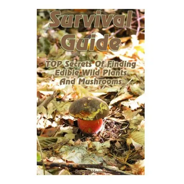 Survival Guide: TOP Secrets Of Finding Edible Wild Plants And Mushrooms: (Edible Wild Plants, Edible Mushrooms, How To Survive)