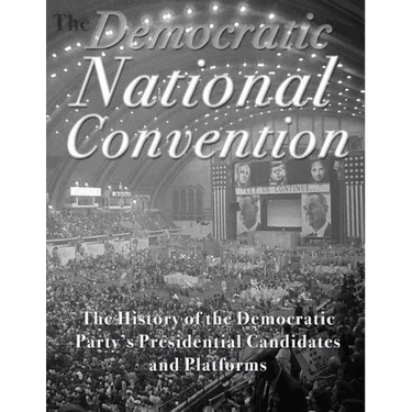 The Democratic National Convention: The History of the Democratic Party's Presidential Candidates and Platforms