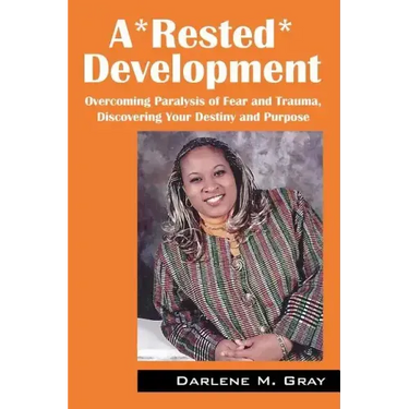 A*rested*development: Overcoming Paralysis of Fear and Trauma, Discovering Your Destiny and Purpose