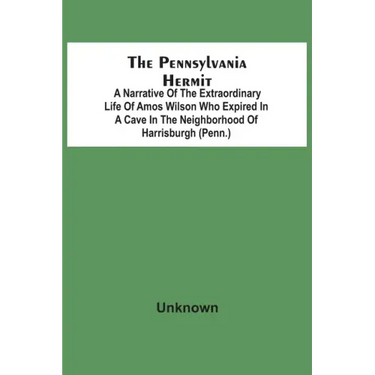 The Pennsylvania Hermit: A Narrative Of The Extraordinary Life Of Amos Wilson Who Expired In A Cave In The Neighborhood Of Harrisburgh (Penn.)