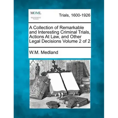 A Collection of Remarkable and Interesting Criminal Trials, Actions at Law, and Other Legal Decisions Volume 2 of 2