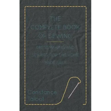 The Complete Book of Sewing - Dressmaking and Sewing for the Home Made Easy