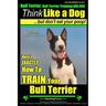 Bull Terrier, Bull Terrier Training AAA AKC: Think Like a Dog, but Don't Eat Your Poop! Bull Terrier Breed Expert Training: Here's EXACTLY How to Trai