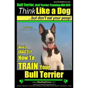 Bull Terrier, Bull Terrier Training AAA AKC: Think Like a Dog, but Don't Eat Your Poop! Bull Terrier Breed Expert Training: Here's EXACTLY How to Trai