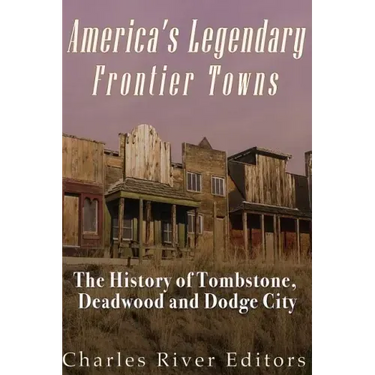 America's Legendary Frontier Towns: The History of Tombstone, Deadwood, and Dodge City