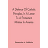 A Defence Of Catholic Principles, In A Letter To A Protestant Minister In America