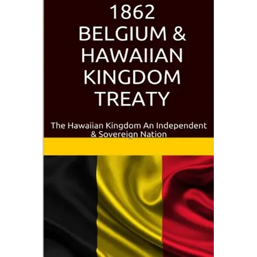 1862 Belgium & Hawaiian Kingdom Treaty: The Hawaiian Kingdom An Independent & Sovereign Nation