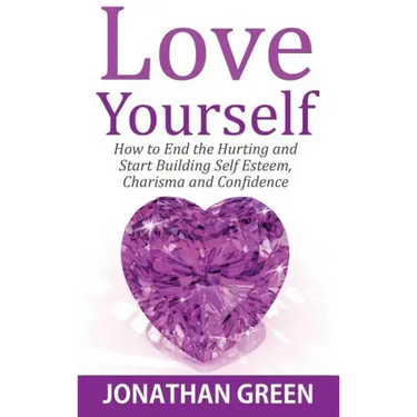 Love Yourself: How to End the Hurting and Start Building Self Esteem, Charisma and Confidence