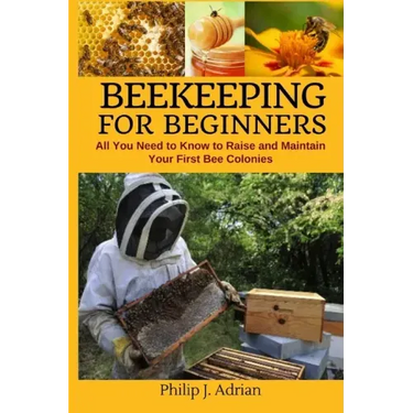 Beekeeping for Beginners: All You Need to Know to Raise and Maintain Your First Bee Colonies.