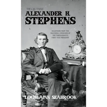 The Quotable Alexander H. Stephens: Selections from the Writings and Speeches of the Confederacy's First Vice President