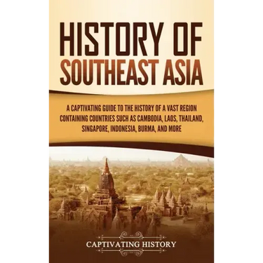 History of Southeast Asia: A Captivating Guide to the History of a Vast Region Containing Countries Such as Cambodia, Laos, Thailand, Singapore,