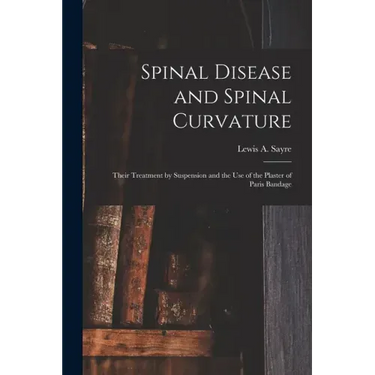 Spinal Disease and Spinal Curvature: Their Treatment by Suspension and the Use of the Plaster of Paris Bandage