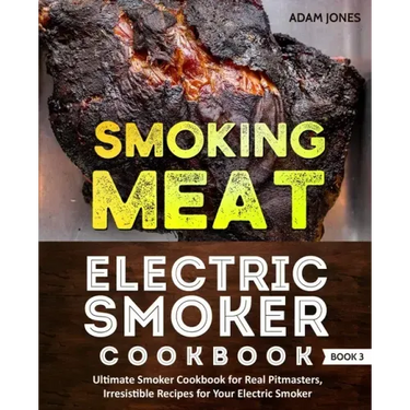 Smoking Meat: Electric Smoker Cookbook: Ultimate Smoker Cookbook for Real Pitmasters, Irresistible Recipes for Your Electric Smoker: Book 3