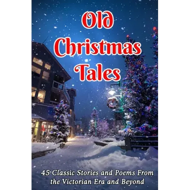 Old Christmas Tales: 45 Classic Stories and Poems From the Victorian Era and Beyond
