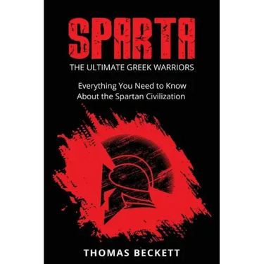 Sparta: The Ultimate Greek Warriors: Everything You Need To Know About the Spartan Civilization
