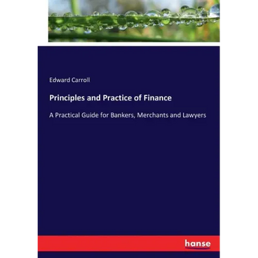 Principles and Practice of Finance: A Practical Guide for Bankers, Merchants and Lawyers