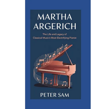 Martha Argerich: : The Life and Legacy of Classical Music's Most Electrifying Pianist